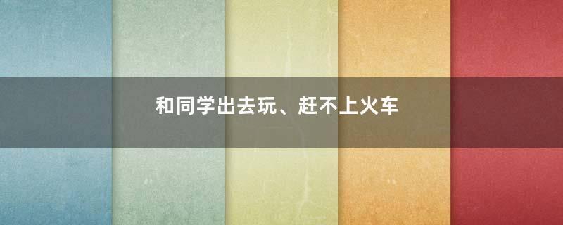 和同学出去玩、赶不上火车