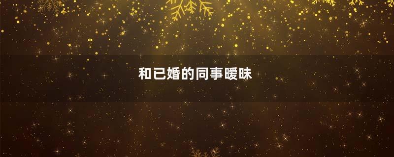 和已婚的同事暧昧