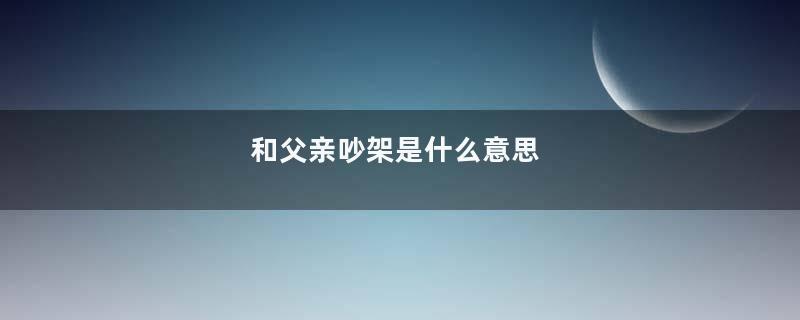 和父亲吵架是什么意思