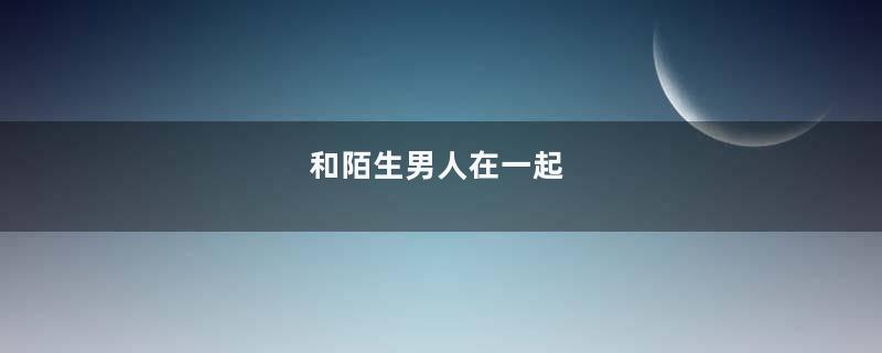 和陌生男人在一起