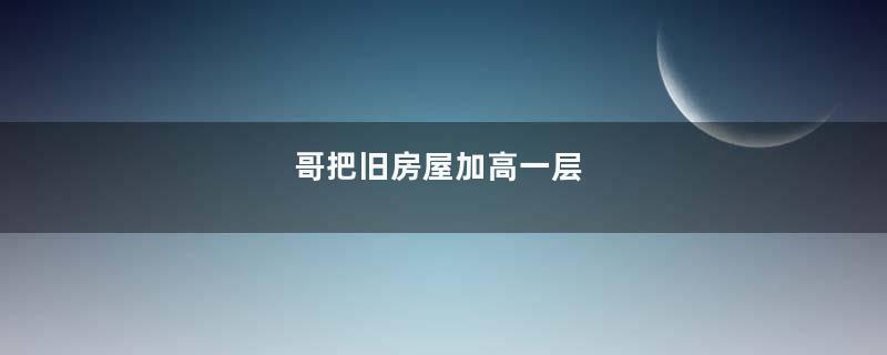 哥把旧房屋加高一层
