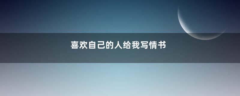 喜欢自己的人给我写情书