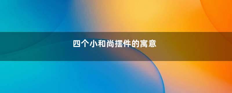 四个小和尚摆件的寓意