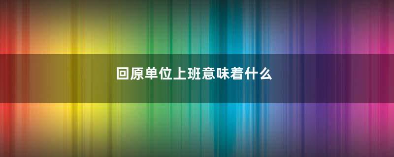 回原单位上班意味着什么