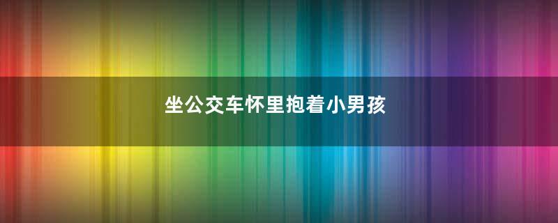 坐公交车怀里抱着小男孩
