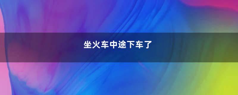 坐火车中途下车了