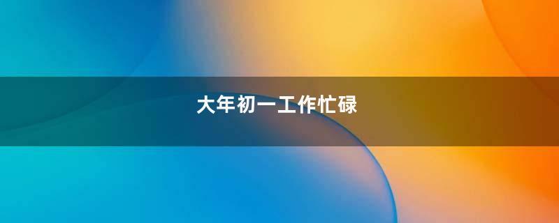 大年初一工作忙碌