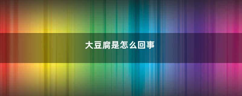 大豆腐是怎么回事