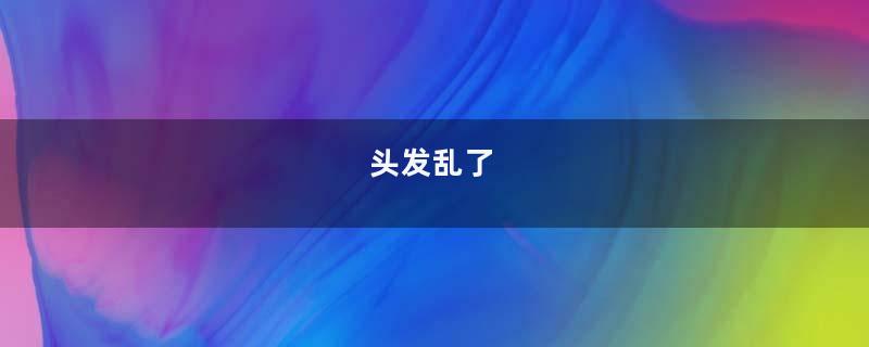 头发乱了