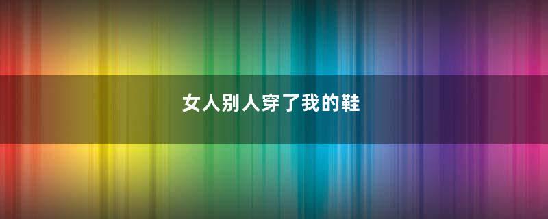 女人别人穿了我的鞋