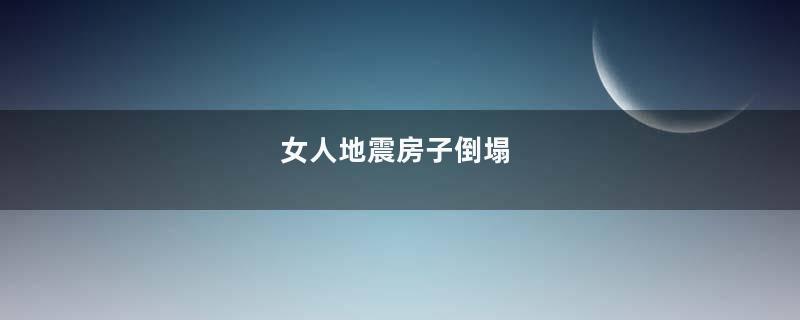 女人地震房子倒塌