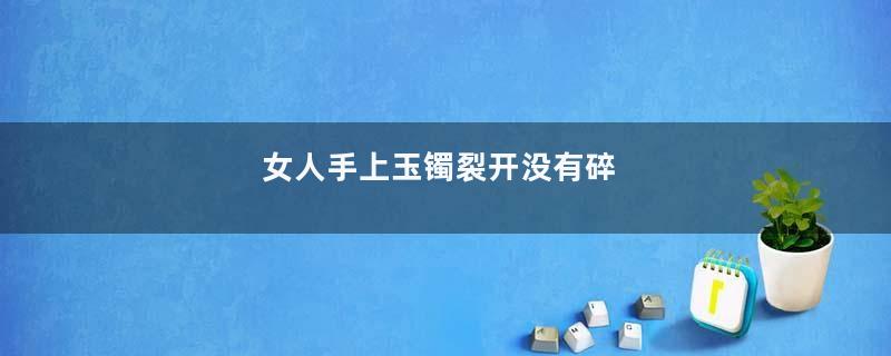女人手上玉镯裂开没有碎
