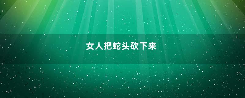 女人把蛇头砍下来