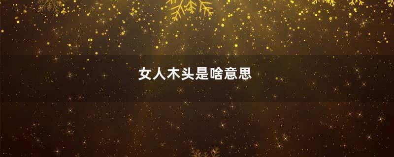 女人木头是啥意思
