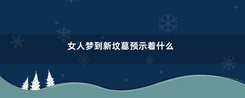 女人梦到新坟墓预示着什么