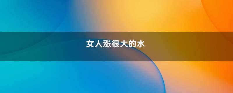 女人涨很大的水