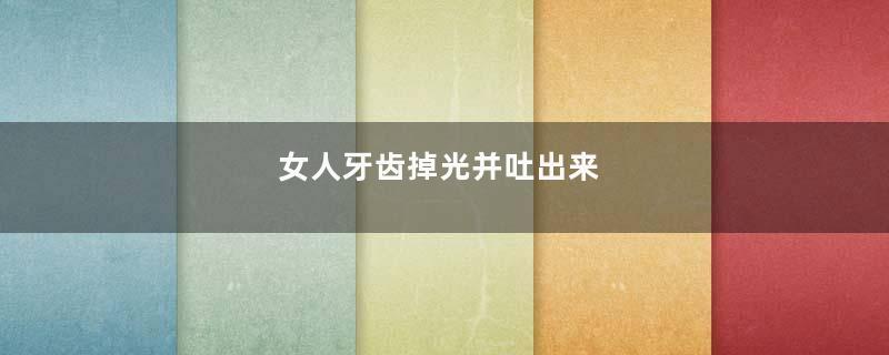 女人牙齿掉光并吐出来