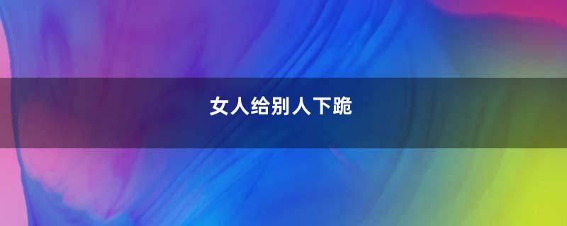 女人给别人下跪