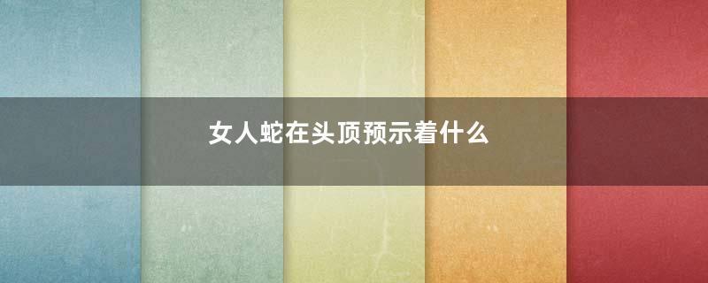 女人蛇在头顶预示着什么