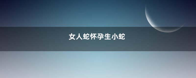 女人蛇怀孕生小蛇