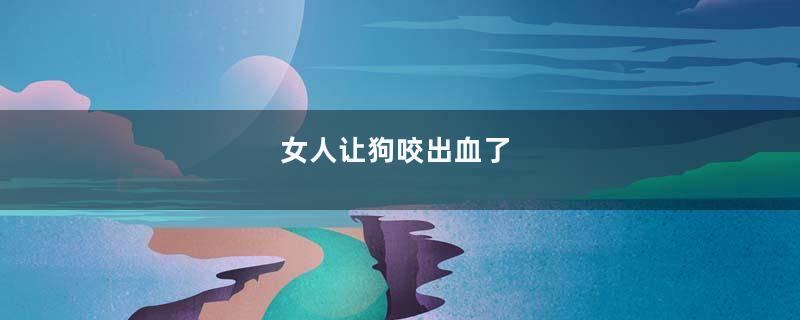 女人让狗咬出血了