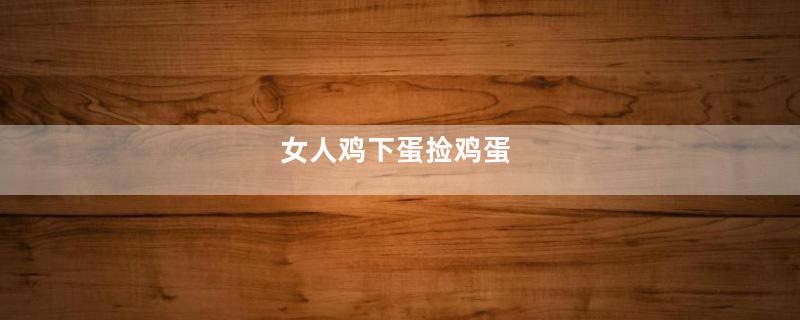 女人鸡下蛋捡鸡蛋