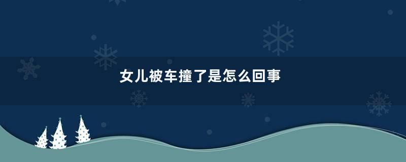 女儿被车撞了是怎么回事