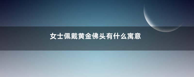 女士佩戴黄金佛头有什么寓意