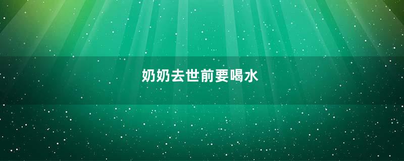 奶奶去世前要喝水