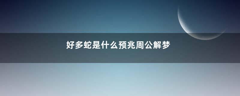 好多蛇是什么预兆周公解梦
