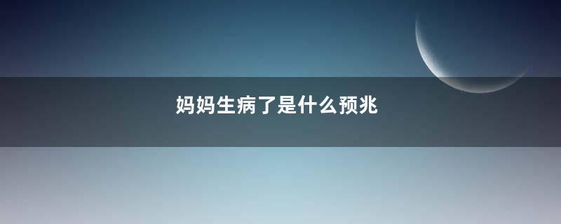 妈妈生病了是什么预兆