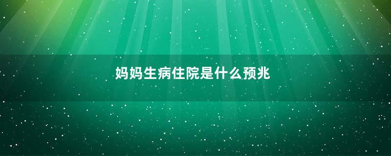妈妈生病住院是什么预兆