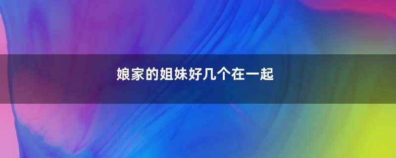 娘家的姐妹好几个在一起