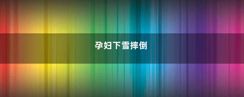 孕妇下雪摔倒