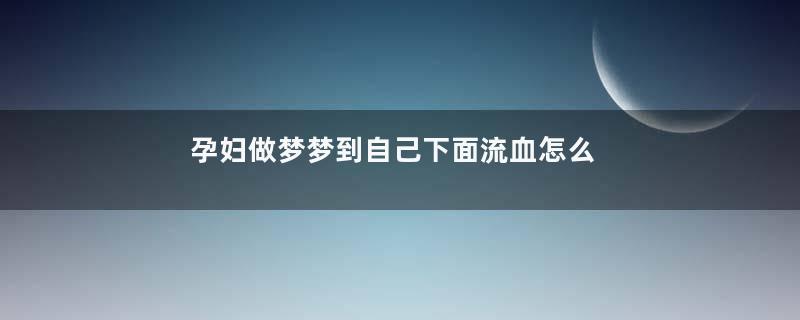 孕妇做梦梦到自己下面流血怎么回事