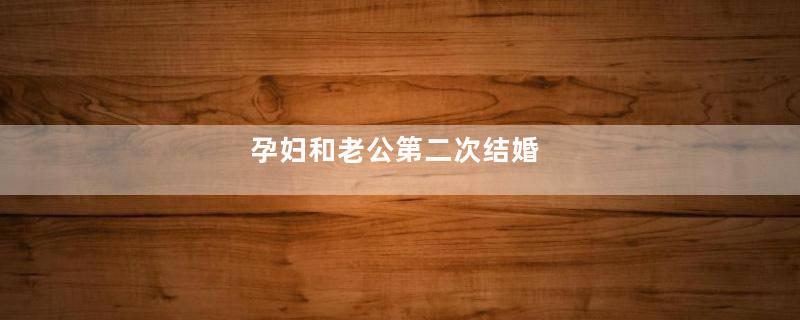 孕妇和老公第二次结婚