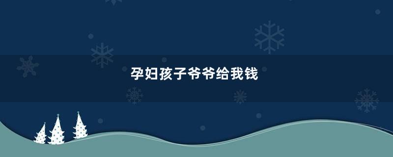 孕妇孩子爷爷给我钱