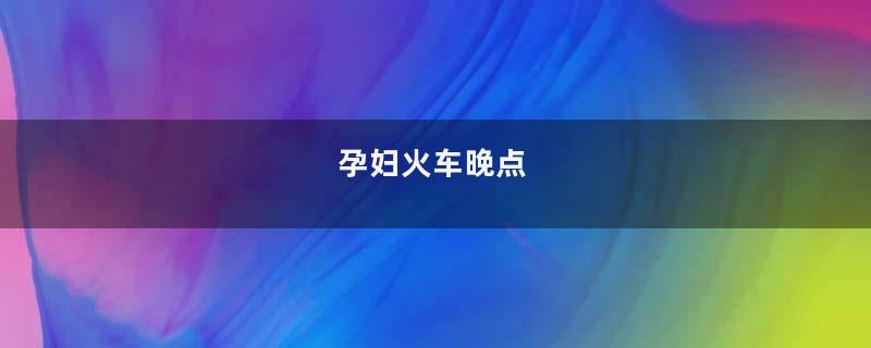 孕妇火车晚点
