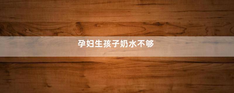 孕妇生孩子奶水不够