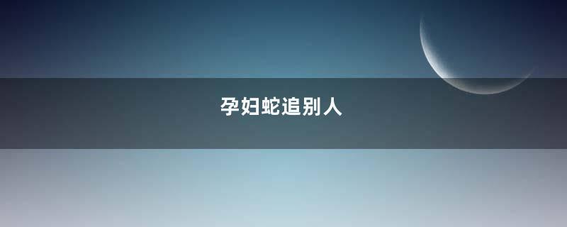 孕妇蛇追别人