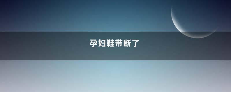 孕妇鞋带断了