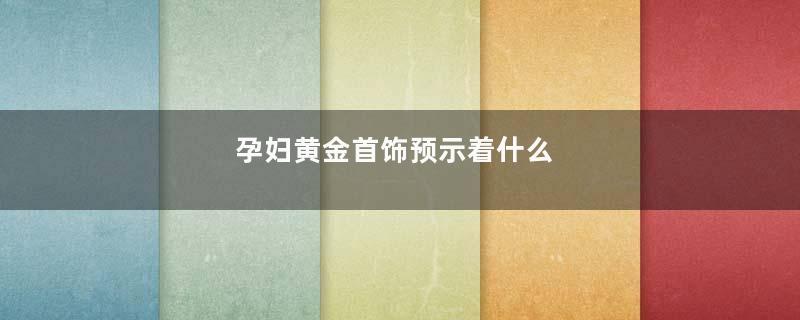 孕妇黄金首饰预示着什么