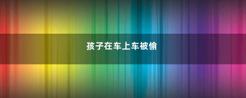 孩子在车上车被偷