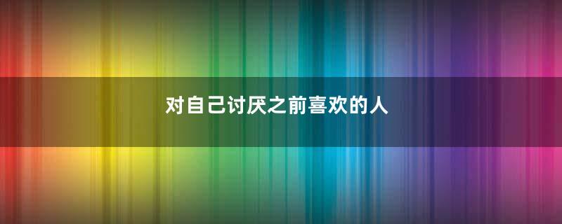 对自己讨厌之前喜欢的人