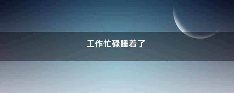 工作忙碌睡着了