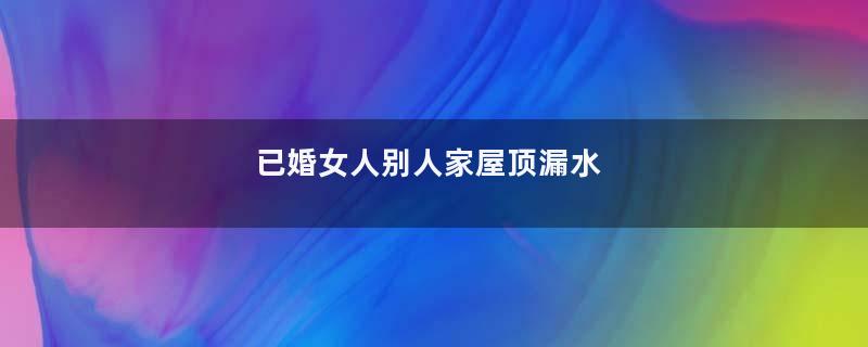 已婚女人别人家屋顶漏水