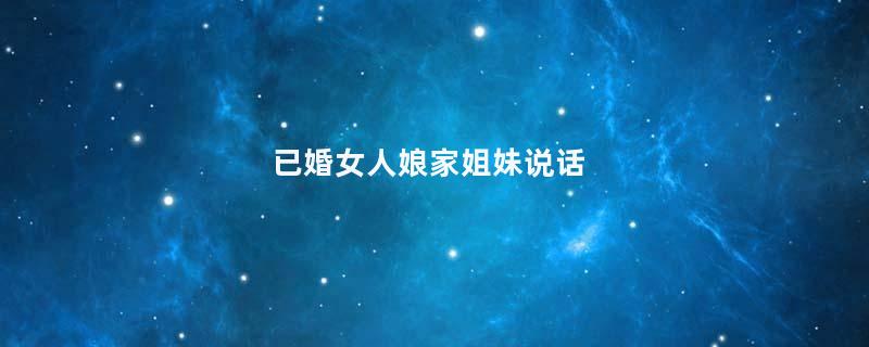 已婚女人娘家姐妹说话