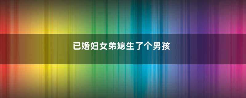 已婚妇女弟媳生了个男孩