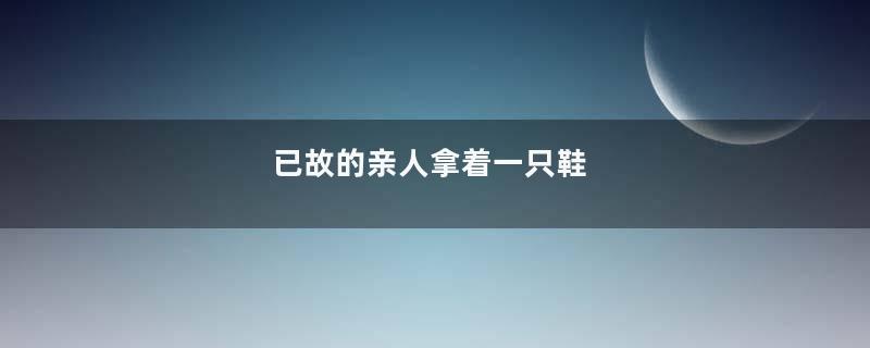 已故的亲人拿着一只鞋