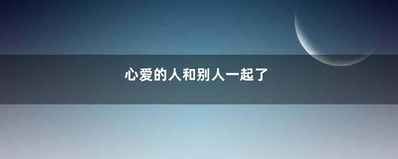 心爱的人和别人一起了